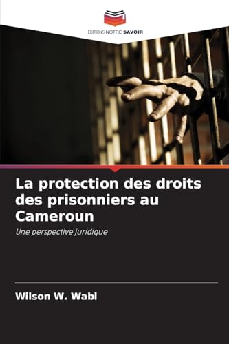 La protection des droits des prisonniers au Cameroun: Une perspective juridique von Editions Notre Savoir