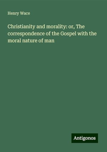 Christianity and morality: or, The correspondence of the Gospel with the moral nature of man von Antigonos Verlag