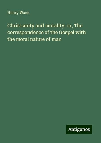 Christianity and morality: or, The correspondence of the Gospel with the moral nature of man von Antigonos Verlag