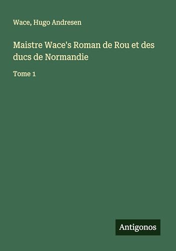 Maistre Wace's Roman de Rou et des ducs de Normandie: Tome 1 von Antigonos Verlag