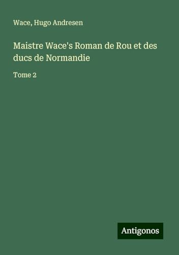 Maistre Wace's Roman de Rou et des ducs de Normandie: Tome 2 von Antigonos Verlag