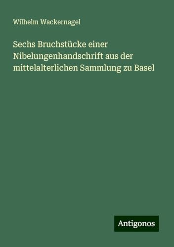 Sechs Bruchstücke einer Nibelungenhandschrift aus der mittelalterlichen Sammlung zu Basel von Antigonos Verlag
