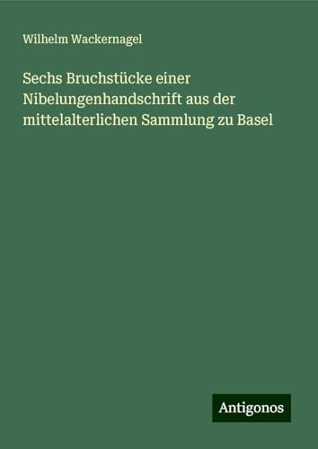 Sechs Bruchstücke einer Nibelungenhandschrift aus der mittelalterlichen Sammlung zu Basel von Antigonos Verlag
