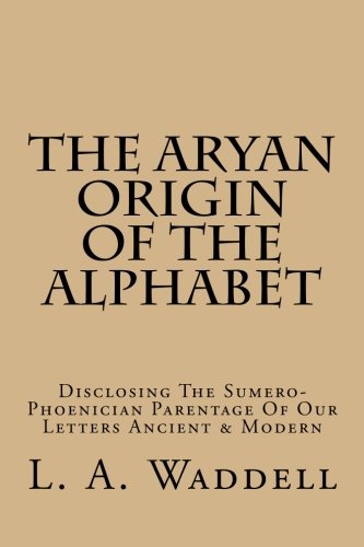 The Aryan Origin Of The Alphabet: Disclosing The Sumero-Phoenician Parentage Of Our Letters Ancient & Modern
