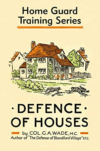 Defence of Houses: Home Guard Training Series (Defence of Houses is one of a series of training books written in 1942 by Colonel G. A. Wade for the newly recruited Home Guard)