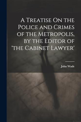 A Treatise On the Police and Crimes of the Metropolis, by the Editor of 'the Cabinet Lawyer' von Legare Street Press