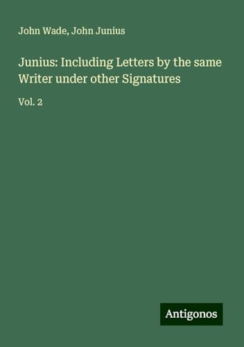 Junius: Including Letters by the same Writer under other Signatures: Vol. 2 von Antigonos Verlag