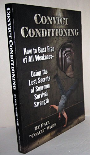Convict Conditioning: How to Bust Free of All Weakness--Using the Lost Secrets of Supreme Survival Strength: How to Bust Free of All Weaknessââ¬âUsing the Lost Secrets of Supreme Survival Strength