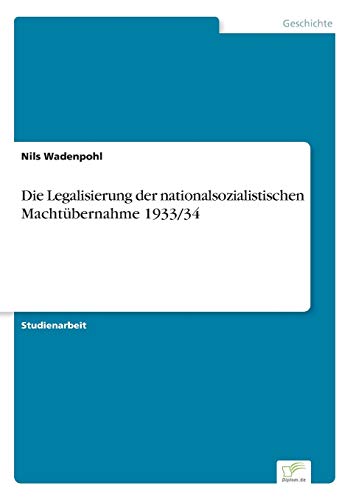 Die Legalisierung der nationalsozialistischen Machtübernahme 1933/34 Die Legalisierung der nationalsozialistischen Machtübernahme 1933/34 von Diplom.de