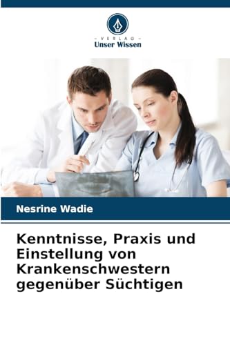 Kenntnisse, Praxis und Einstellung von Krankenschwestern gegenüber Süchtigen von Verlag Unser Wissen