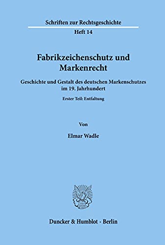 Fabrikzeichenschutz und Markenrecht.: Geschichte und Gestalt des deutschen Markenschutzes im 19. Jahrhundert. Erster Teil: Entfaltung. (Schriften zur Rechtsgeschichte)