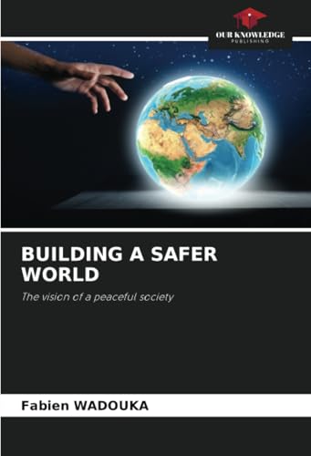 BUILDING A SAFER WORLD: The vision of a peaceful society von Our Knowledge Publishing