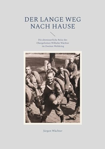 Der lange Weg nach Hause: Die abenteuerliche Reise des Obergefreiten Wilhelm Wächter im Zweiten Weltkrieg Der lange Weg nach Hause: Die abenteuerliche Reise des Obergefreiten Wilhelm Wächter im Zweiten Weltkrieg