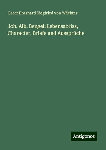 Joh. Alb. Bengel: Lebensabriss, Character, Briefe und Aussprüche von Antigonos Verlag