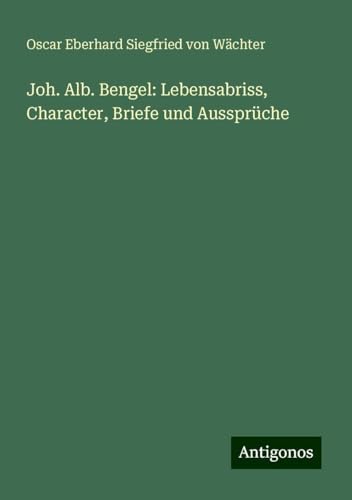 Joh. Alb. Bengel: Lebensabriss, Character, Briefe und Aussprüche von Antigonos Verlag