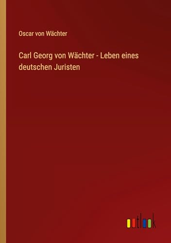 Carl Georg von Wächter - Leben eines deutschen Juristen von Outlook Verlag