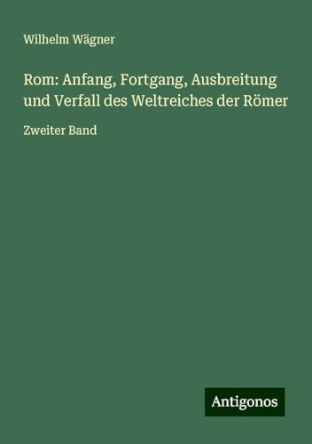 Rom: Anfang, Fortgang, Ausbreitung und Verfall des Weltreiches der Römer: Zweiter Band Rom: Anfang, Fortgang, Ausbreitung und Verfall des Weltreiches der Römer: Zweiter Band