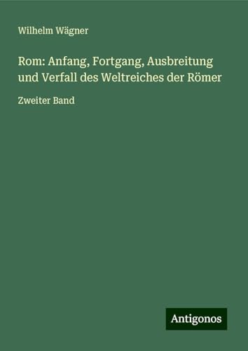 Rom: Anfang, Fortgang, Ausbreitung und Verfall des Weltreiches der Römer: Zweiter Band Rom: Anfang, Fortgang, Ausbreitung und Verfall des Weltreiches der Römer: Zweiter Band
