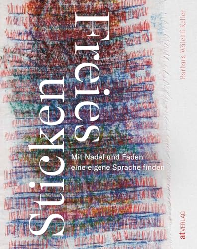 Freies Sticken: Mit Nadel und Faden eine eigene Sprache finden. Kreatives Handwerk für individuelle Kunstwerke – vielfältige gestalterische Möglichkeiten jenseits von Mustern und Vorlagen von AT Verlag