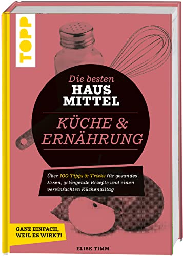 Die besten Hausmittel für Küche & Ernährung: Über 170 Tipps & Tricks für gesundes Essen, gelingende Rezepte und einen vereinfachten Küchenalltag. Ganz einfach, weil es wirkt! von TOPP