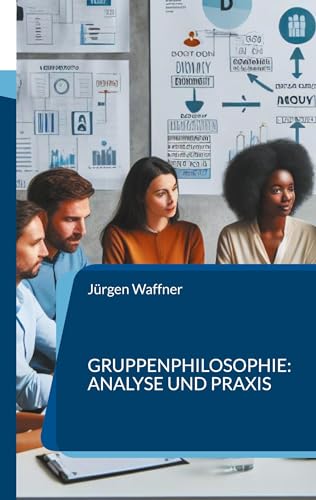 Gruppenphilosophie: Analyse und Praxis: Philosophische Einblicke in das Verhalten von Gruppen. Von der Theorie zur Anwendung in Organisationen