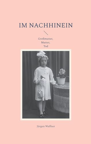 Im Nachhinein: Großmutter, Mutter, Tod