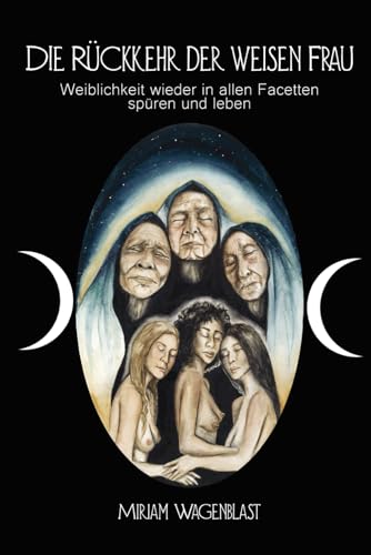 Die Rückkehr der weisen Frau: Weiblichkeit wieder in allen Facetten spüren und leben von Miriam Wagenblast