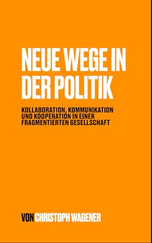 Neue Wege in der Politik: Kollaboration, Kommunikation und Kooperation in einer fragmentierten Gesellschaft Neue Wege in der Politik: Kollaboration, Kommunikation und Kooperation in einer fragmentierten Gesellschaft