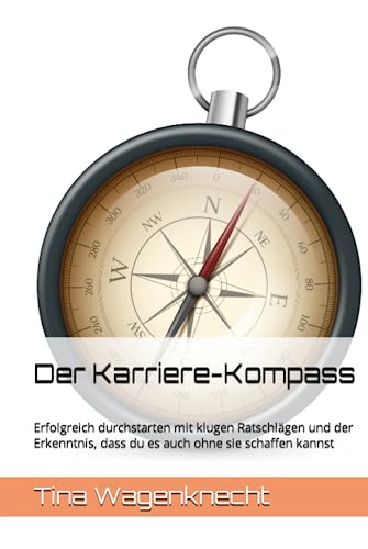 Der Karriere-Kompass: Erfolgreich durchstarten mit klugen Ratschlägen und der Erkenntnis, dass du es auch ohne sie schaffen kannst