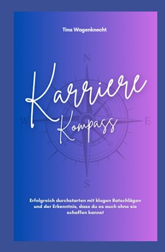 Der Karriere-Kompass: Erfolgreich durchstarten mit klugen Ratschlägen und der Erkenntnis, dass du es auch ohne sie schaffen kannst Der Karriere-Kompass: Erfolgreich durchstarten mit klugen Ratschlägen und der Erkenntnis, dass du es auch ohne sie schaffen kannst