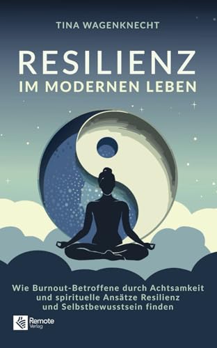 Resilienz im modernen Leben: Wie Burnout-Betroffene durch Achtsamkeit und spirituelle Ansätze Resilienz und Selbstbewusstsein finden von Remote Verlag