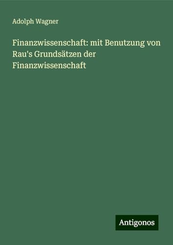 Finanzwissenschaft: mit Benutzung von Rau's Grundsätzen der Finanzwissenschaft von Antigonos Verlag