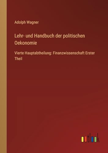Lehr- und Handbuch der politischen Oekonomie: Vierte Hauptabtheilung: Finanzwissenschaft Erster Theil von Outlook Verlag