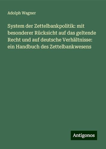 System der Zettelbankpolitik: mit besonderer Rücksicht auf das geltende Recht und auf deutsche Verhältnisse: ein Handbuch des Zettelbankwesens von Antigonos Verlag