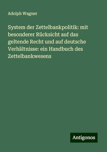 System der Zettelbankpolitik: mit besonderer Rücksicht auf das geltende Recht und auf deutsche Verhältnisse: ein Handbuch des Zettelbankwesens von Antigonos Verlag