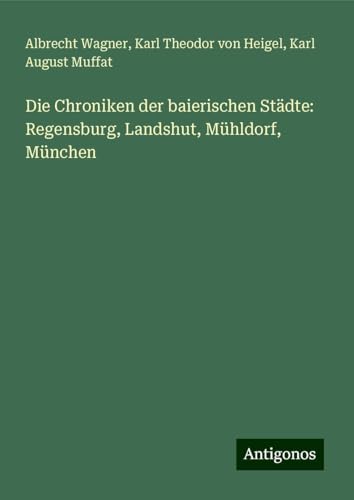 Die Chroniken der baierischen Städte: Regensburg, Landshut, Mühldorf, München von Antigonos Verlag