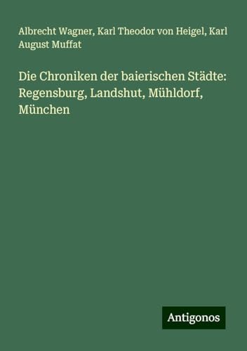 Die Chroniken der baierischen Städte: Regensburg, Landshut, Mühldorf, München von Antigonos Verlag