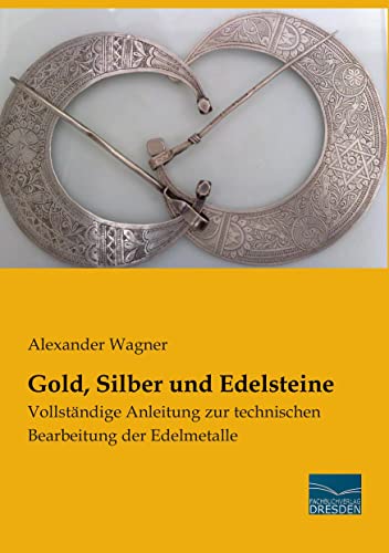 Gold, Silber und Edelsteine: Vollstaendige Anleitung zur technischen Bearbeitung der Edelmetalle: Vollständige Anleitung zur technischen Bearbeitung der Edelmetalle