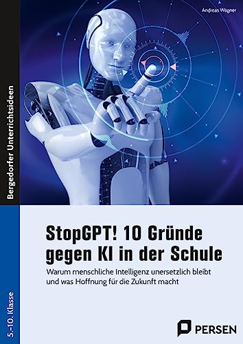 StopGPT! 10 Gründe gegen KI in der Schule: Warum menschliche Intelligenz unersetzlich bleibt und wie Schulen Ressourcen effektiv nutzen können (5. bis 10. Klasse)