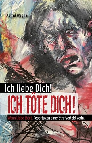 Ich liebe dich! Ich töte dich!: Wenn Liebe tötet. Reportagen einer Strafverteidigerin Ich liebe dich! Ich töte dich!: Wenn Liebe tötet. Reportagen einer Strafverteidigerin