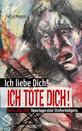 Ich liebe dich! Ich töte dich!: Wenn Liebe tötet. Reportagen einer Strafverteidigerin