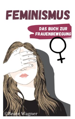 Feminismus - Das Buch zur Frauenbewegung: Emanzipation der Frau in Deutschland und der Welt aus Sicht einer Feministin Feminismus - Das Buch zur Frauenbewegung: Emanzipation der Frau in Deutschland und der Welt aus Sicht einer Feministin