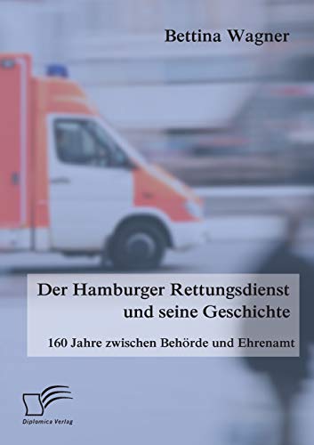 Der Hamburger Rettungsdienst und seine Geschichte: 160 Jahre zwischen Behörde und Ehrenamt von Diplomica Verlag