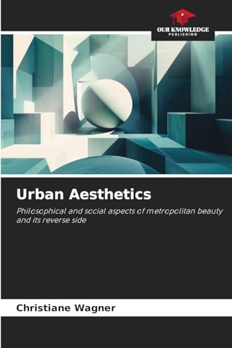 Urban Aesthetics: Philosophical and social aspects of metropolitan beauty and its reverse side von Our Knowledge Publishing