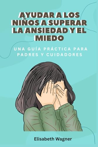 Ayudar a los niños a superar la ansiedad y el miedo: Una guía práctica para padres y cuidadores von Independently published