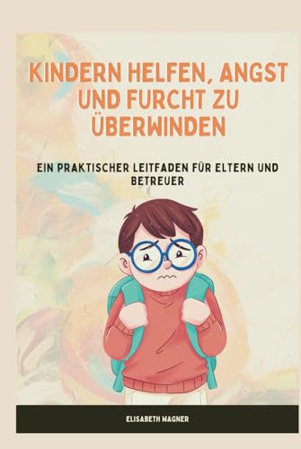 Kindern Helfen, Angst und Furcht Zu Überwinden: Ein praktischer Leitfaden für Eltern und Betreuer von Independently published