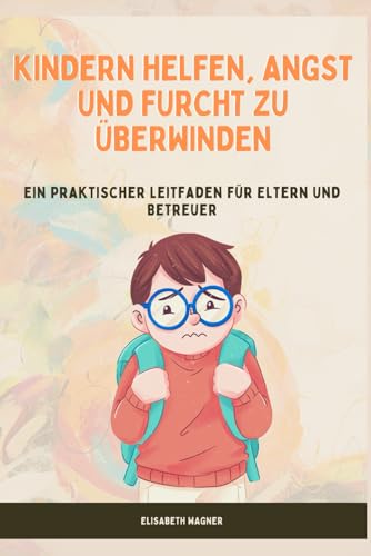 Kindern Helfen, Angst und Furcht Zu Überwinden: Ein praktischer Leitfaden für Eltern und Betreuer von Independently published