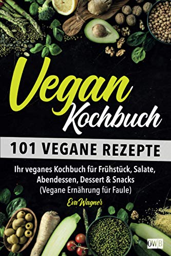 VEGAN KOCHBUCH: 101 vegane Rezepte: Ihr veganes Kochbuch für Frühstück, Salate, Abendessen, Dessert & Snacks (Vegane Ernährung für Faule)