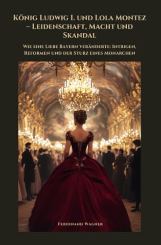König Ludwig I. und Lola Montez – Leidenschaft, Macht und Skandal: Wie eine Liebe Bayern veränderte: Intrigen, Reformen und der Sturz eines Monarchen von epubli