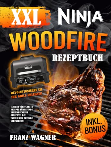 XXL Ninja Woodfire Rezeptbuch: Revolutionieren Sie Ihr Grill-Erlebnis! Schritt-für-Schritt-Rezepte für gesunde, beeindruckende Gerichte, die Familie und Freunde verzaubern